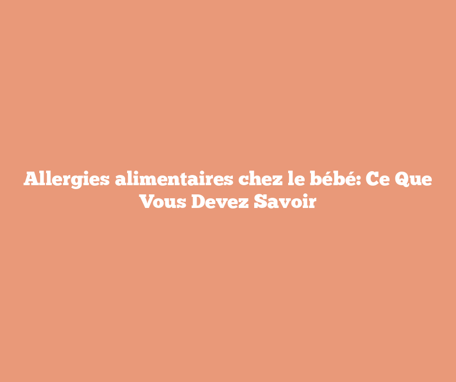 Allergies alimentaires chez le bébé: Ce Que Vous Devez Savoir