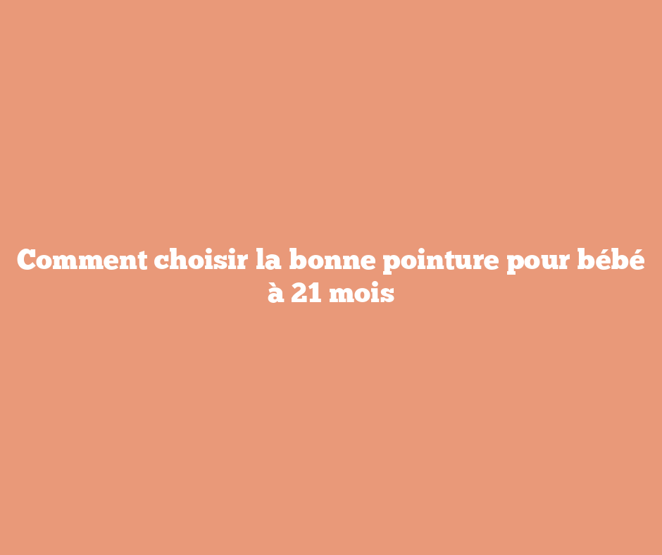 Comment choisir la bonne pointure pour bébé à 21 mois