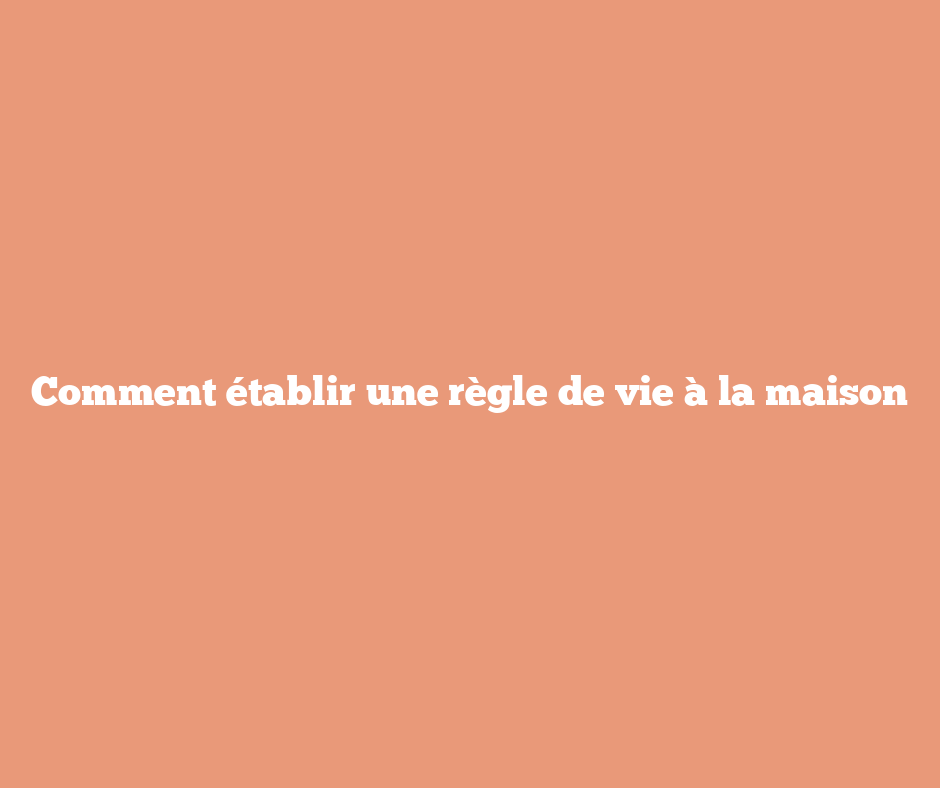 Comment établir une règle de vie à la maison