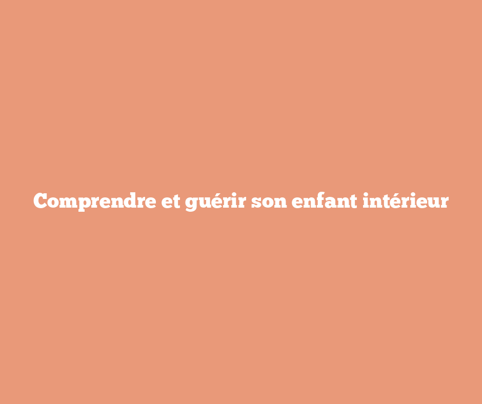 Comprendre et guérir son enfant intérieur