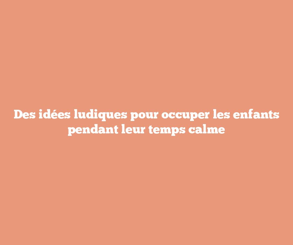 Des idées ludiques pour occuper les enfants pendant leur temps calme