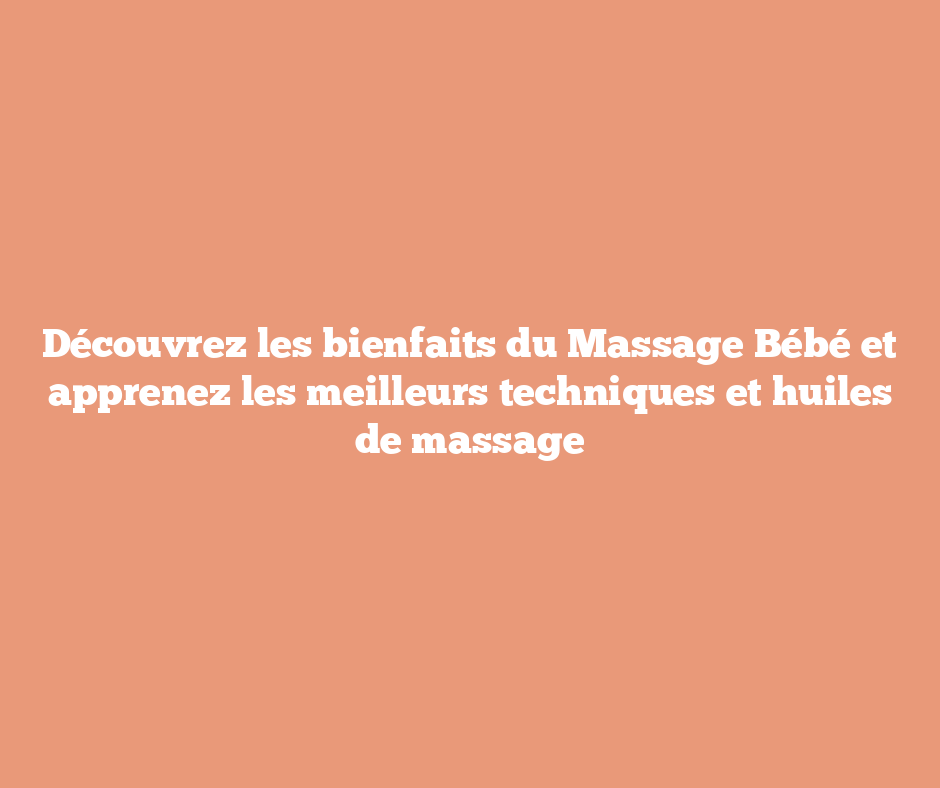 Découvrez les bienfaits du Massage Bébé et apprenez les meilleurs techniques et huiles de massage