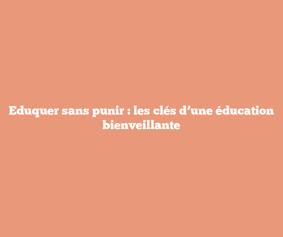 Eduquer sans punir : les clés d’une éducation bienveillante