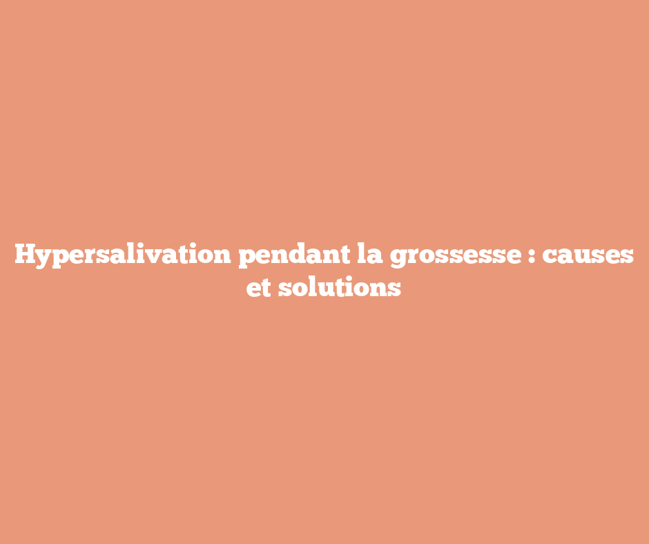 Hypersalivation pendant la grossesse : causes et solutions