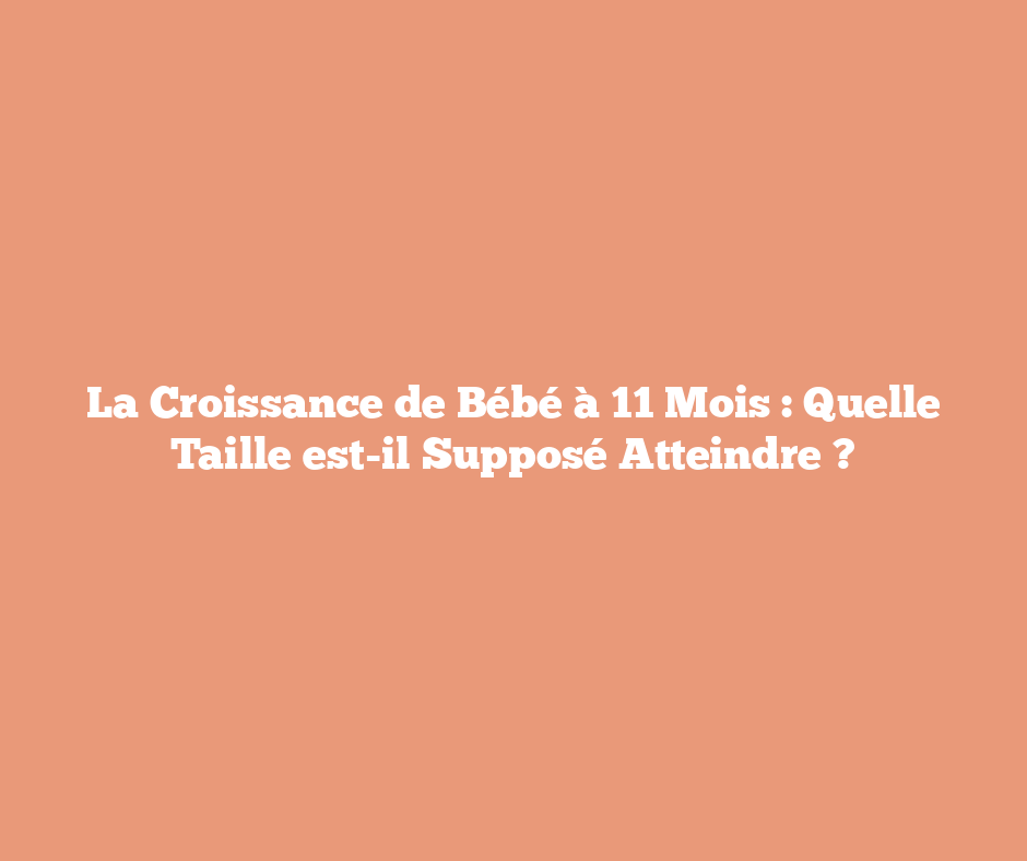 La Croissance de Bébé à 11 Mois : Quelle Taille est-il Supposé Atteindre ?