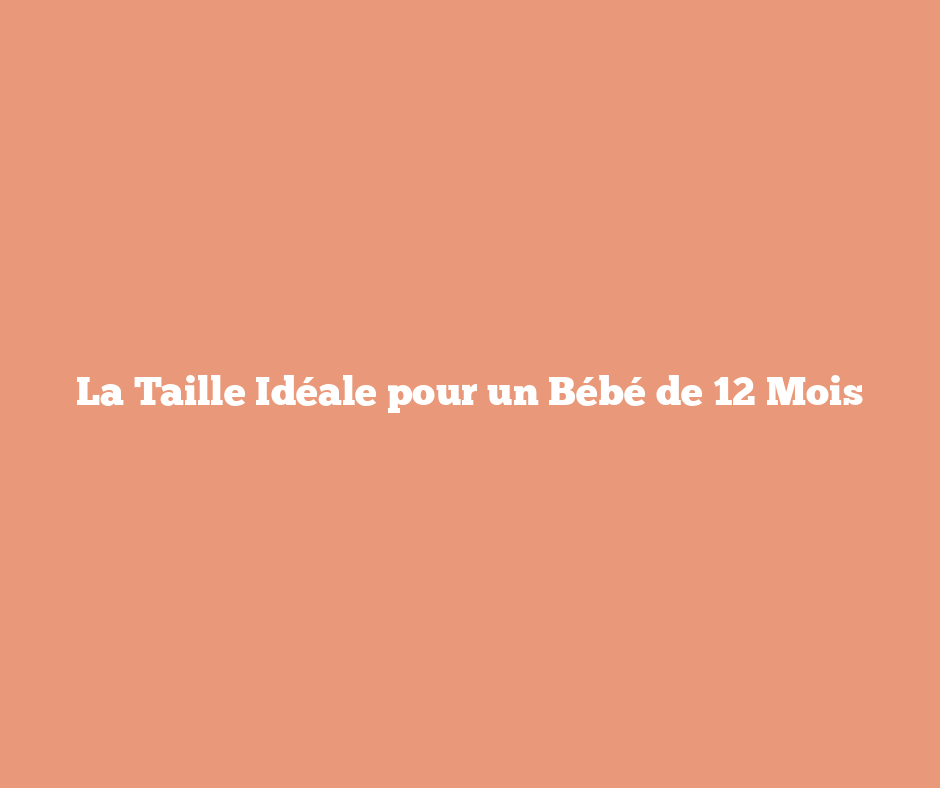 La Taille Idéale pour un Bébé de 12 Mois