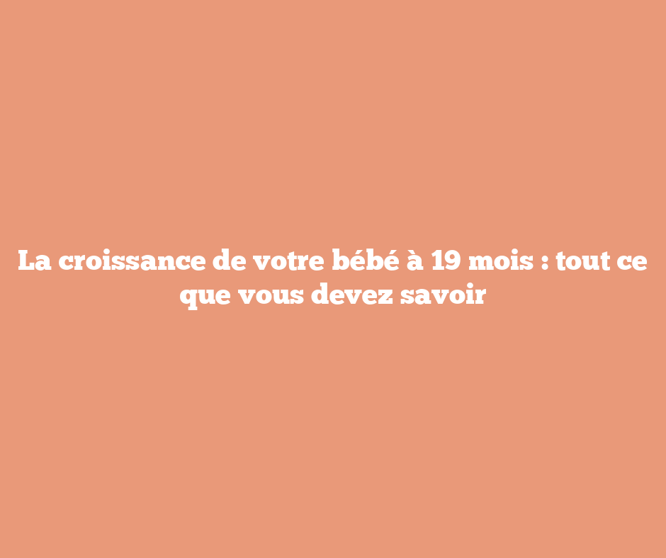 La croissance de votre bébé à 19 mois : tout ce que vous devez savoir