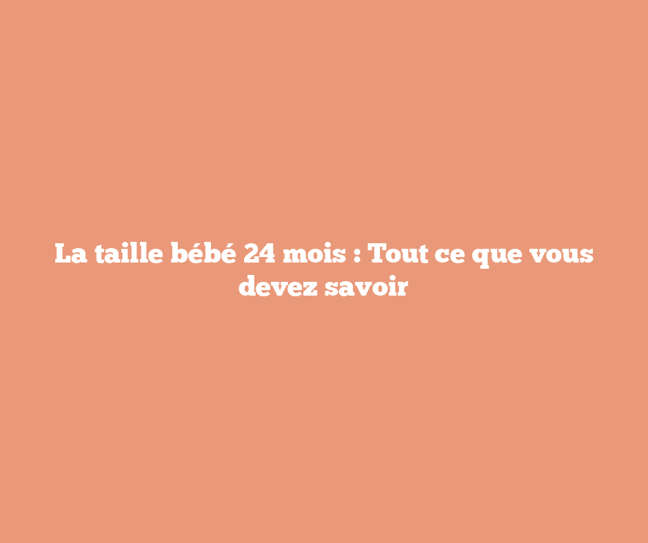 La taille bébé 24 mois : Tout ce que vous devez savoir