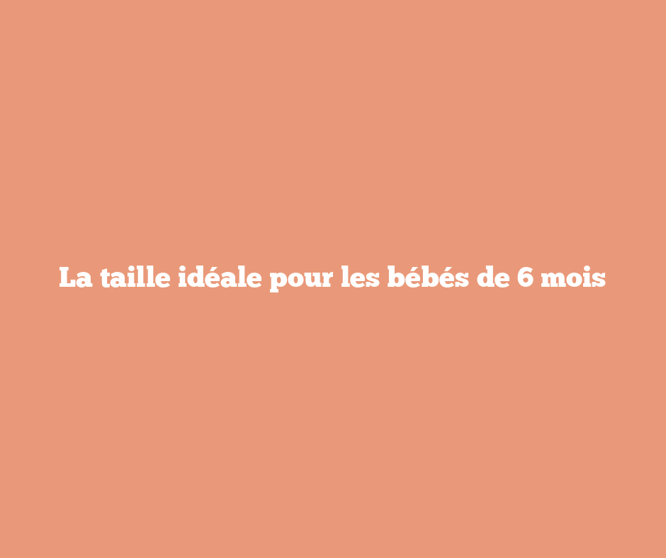 La taille idéale pour les bébés de 6 mois