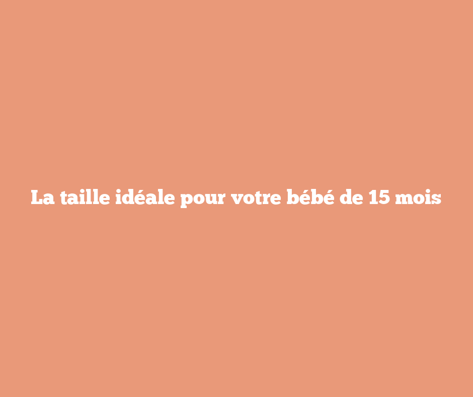 La taille idéale pour votre bébé de 15 mois