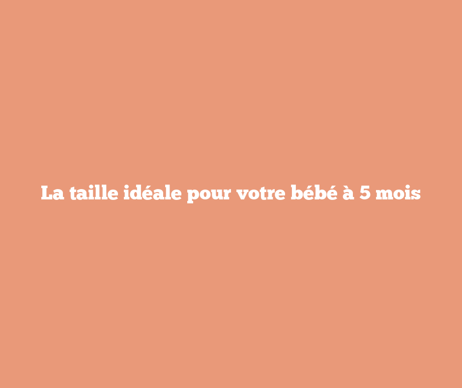 La taille idéale pour votre bébé à 5 mois