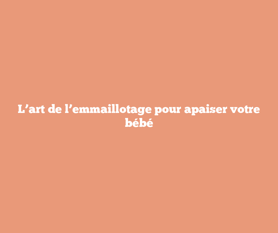 L’art de l’emmaillotage pour apaiser votre bébé