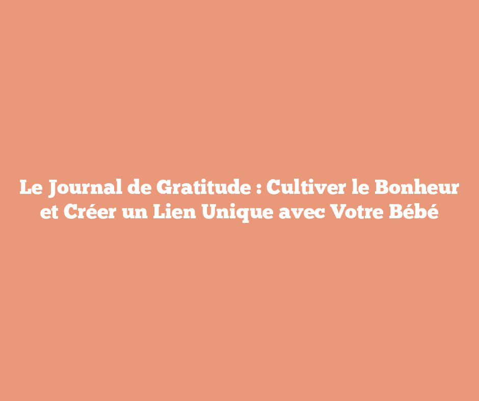 Le Journal de Gratitude : Cultiver le Bonheur et Créer un Lien Unique avec Votre Bébé