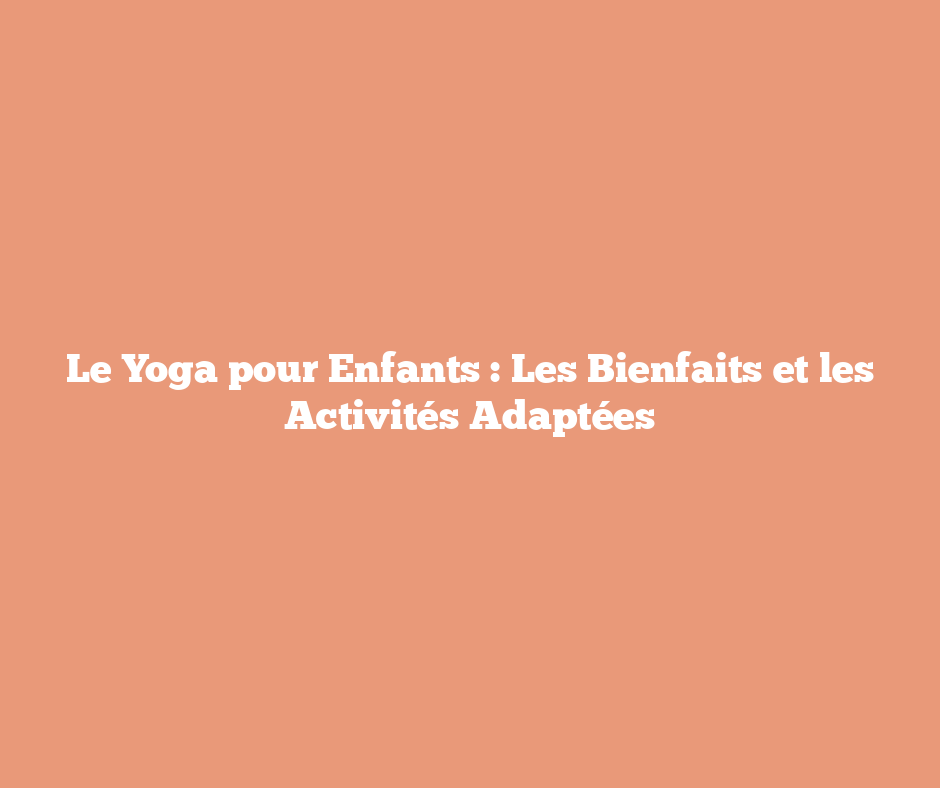 Le Yoga pour Enfants : Les Bienfaits et les Activités Adaptées