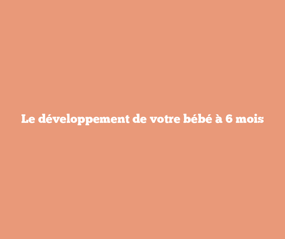 Le développement de votre bébé à 6 mois