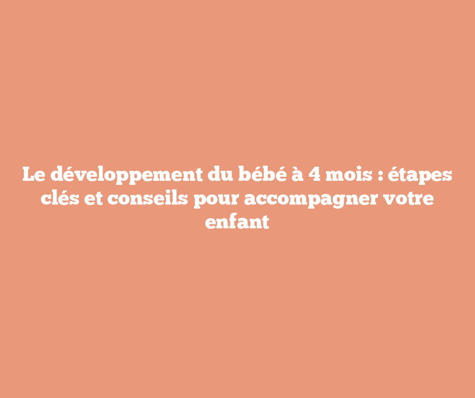 Le développement du bébé à 4 mois : étapes clés et conseils pour accompagner votre enfant