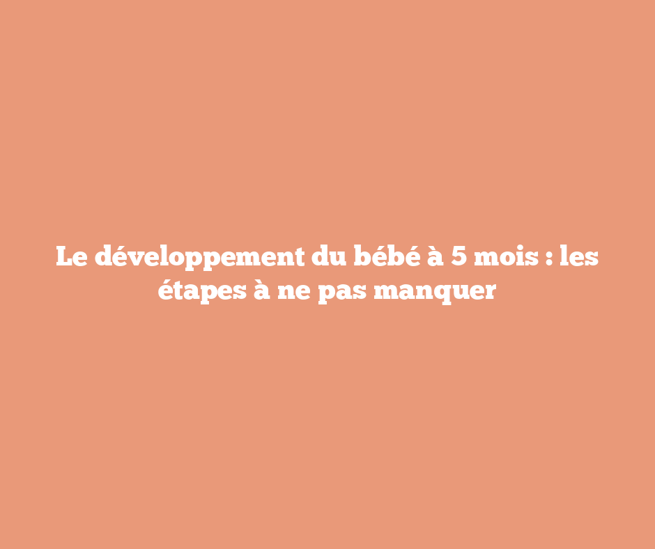 Le développement du bébé à 5 mois : les étapes à ne pas manquer