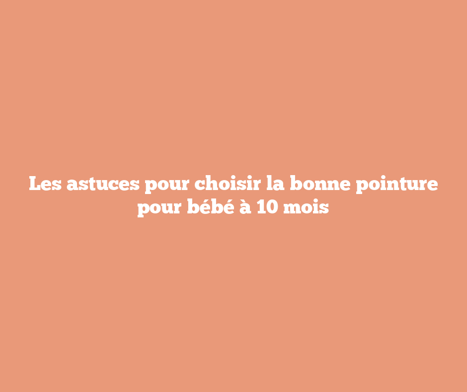 Les astuces pour choisir la bonne pointure pour bébé à 10 mois