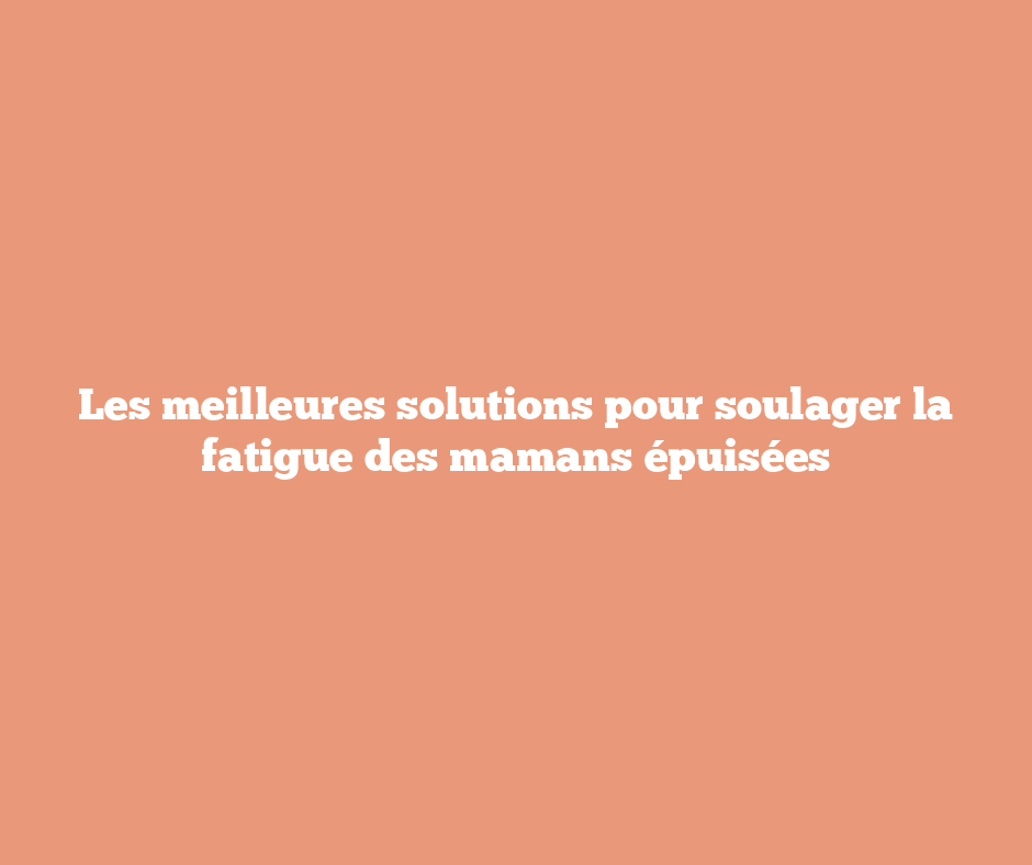 Les meilleures solutions pour soulager la fatigue des mamans épuisées