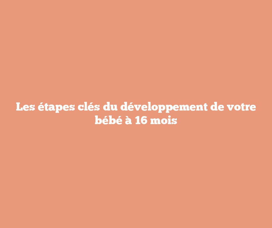 Les étapes clés du développement de votre bébé à 16 mois