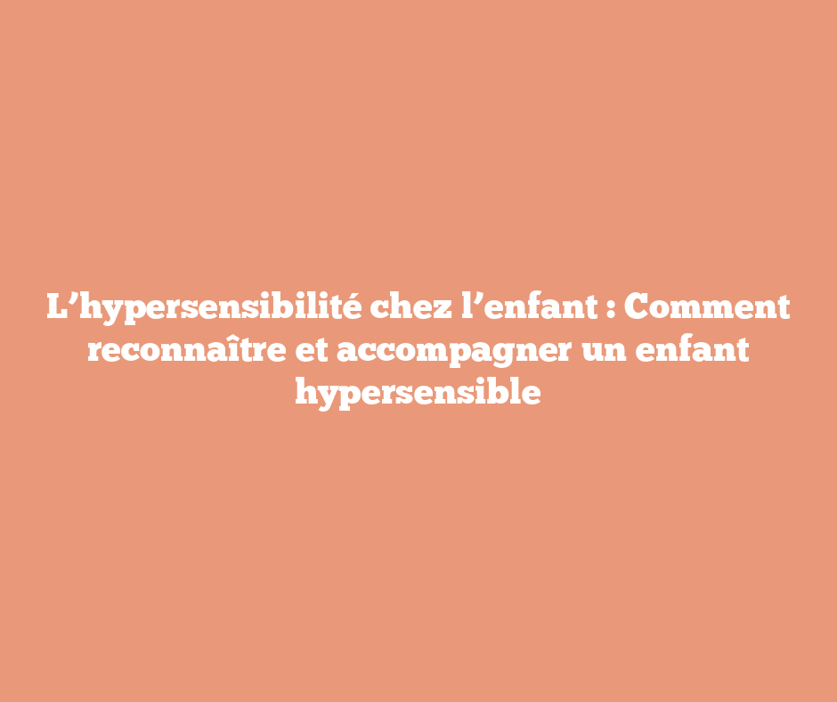 L’hypersensibilité chez l’enfant : Comment reconnaître et accompagner un enfant hypersensible