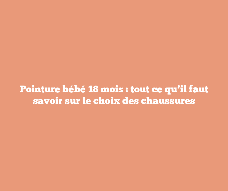 Pointure bébé 18 mois : tout ce qu’il faut savoir sur le choix des chaussures