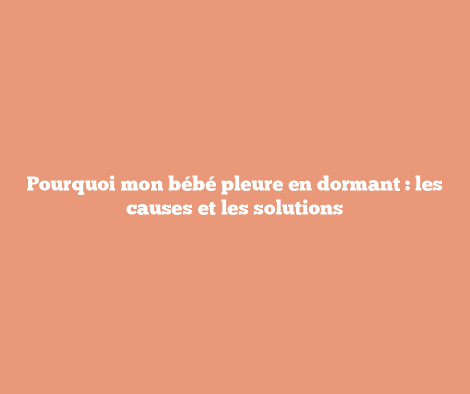 Pourquoi mon bébé pleure en dormant : les causes et les solutions